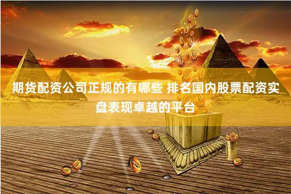 期货配资公司正规的有哪些 排名国内股票配资实盘表现卓越的平台