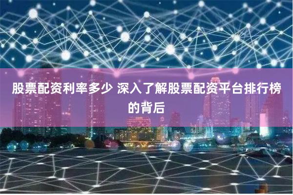 股票配资利率多少 深入了解股票配资平台排行榜的背后