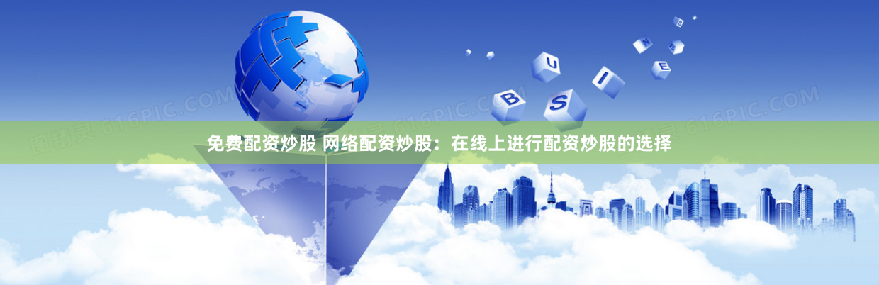 免费配资炒股 网络配资炒股：在线上进行配资炒股的选择