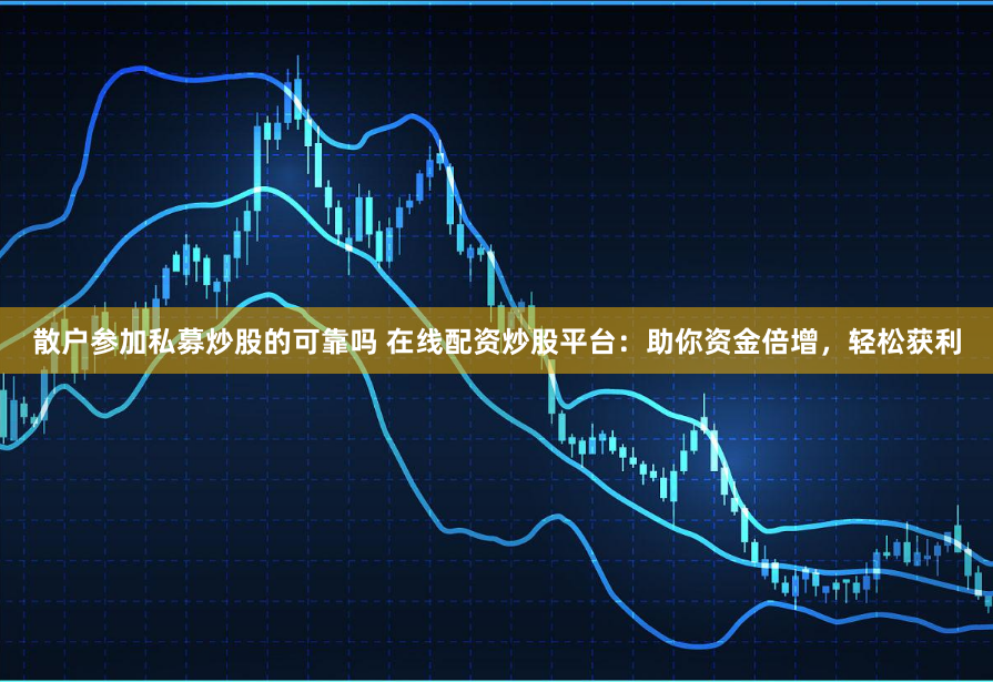 散户参加私募炒股的可靠吗 在线配资炒股平台：助你资金倍增，轻松获利