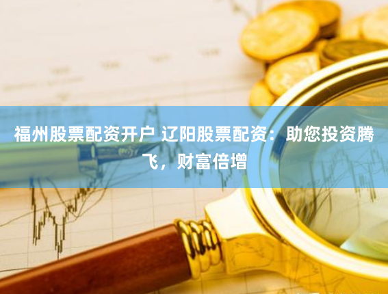 福州股票配资开户 辽阳股票配资：助您投资腾飞，财富倍增