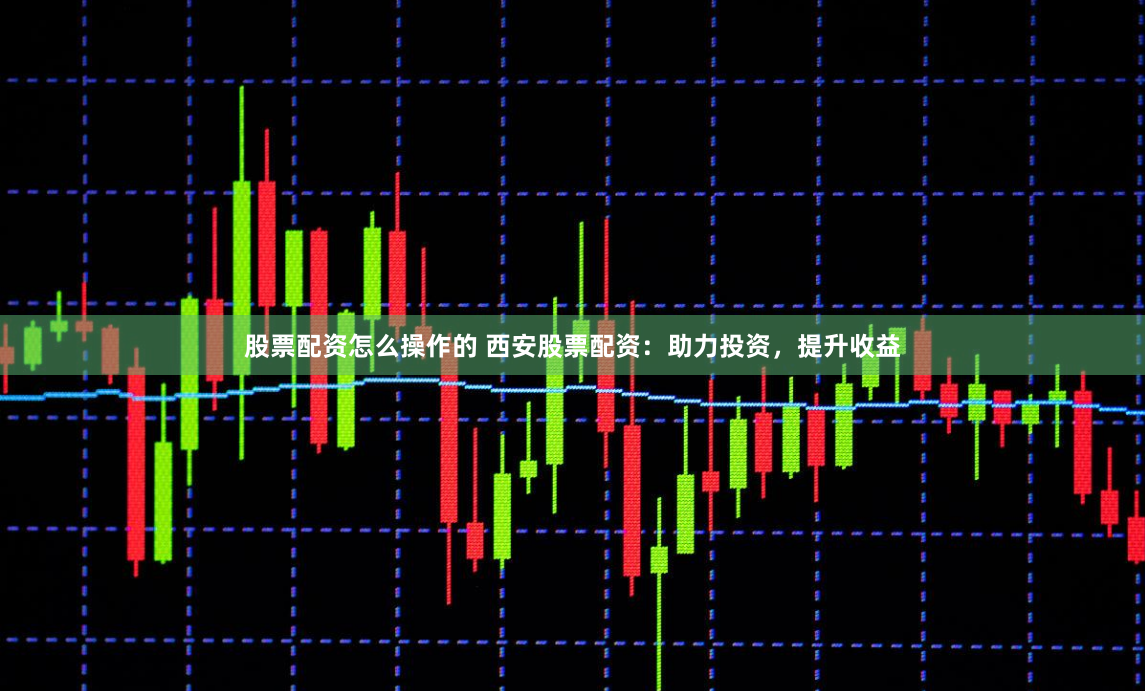 股票配资怎么操作的 西安股票配资：助力投资，提升收益