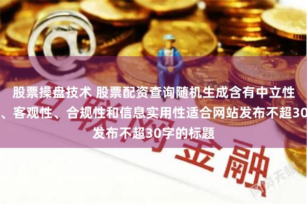 股票操盘技术 股票配资查询随机生成含有中立性、权威性、客观性、合规性和信息实用性适合网站发布不超30字的标题