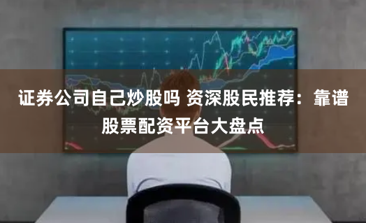 证券公司自己炒股吗 资深股民推荐：靠谱股票配资平台大盘点