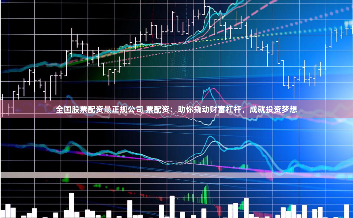 全国股票配资最正规公司 票配资：助你撬动财富杠杆，成就投资梦想