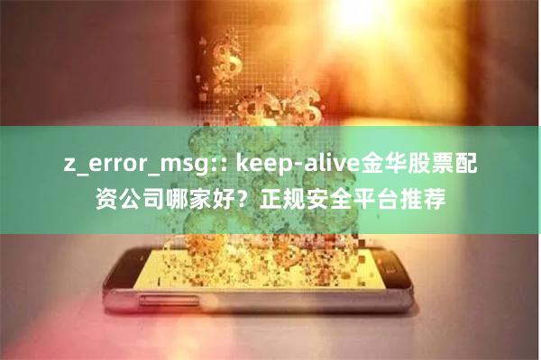 z_error_msg:: keep-alive金华股票配资公司哪家好？正规安全平台推荐