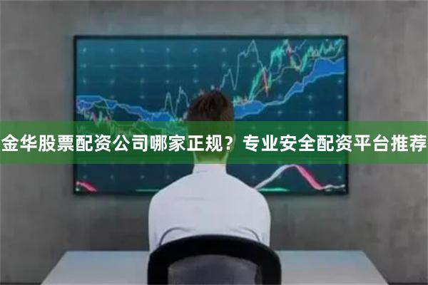 金华股票配资公司哪家正规？专业安全配资平台推荐