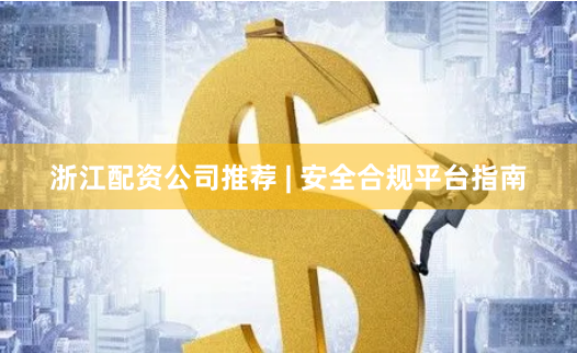 浙江配资公司推荐 | 安全合规平台指南