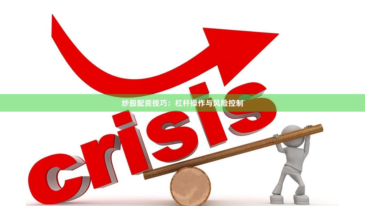 炒股配资技巧：杠杆操作与风险控制