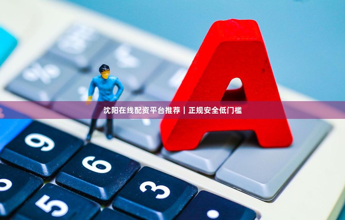 沈阳在线配资平台推荐｜正规安全低门槛