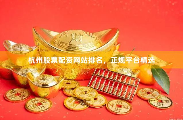杭州股票配资网站排名，正规平台精选
