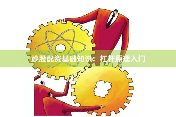 炒股配资基础知识：杠杆原理入门