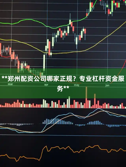**郑州配资公司哪家正规？专业杠杆资金服务**