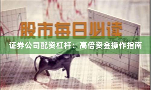 证券公司配资杠杆：高倍资金操作指南