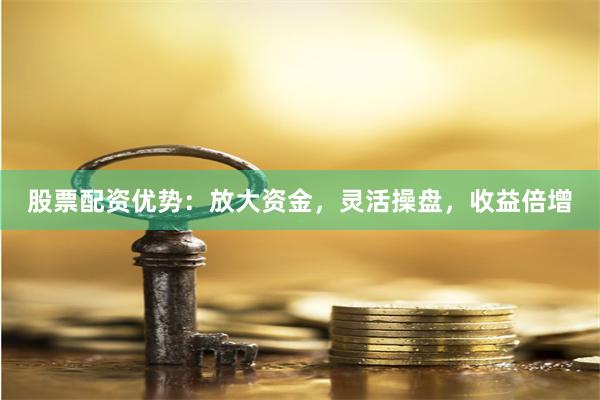 股票配资优势：放大资金，灵活操盘，收益倍增