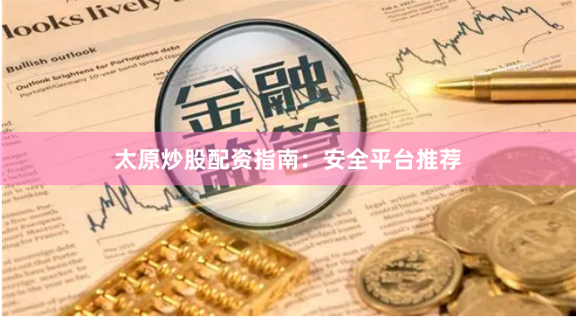 太原炒股配资指南：安全平台推荐