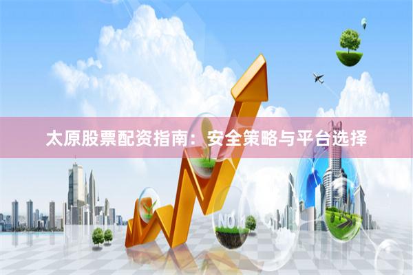 太原股票配资指南：安全策略与平台选择