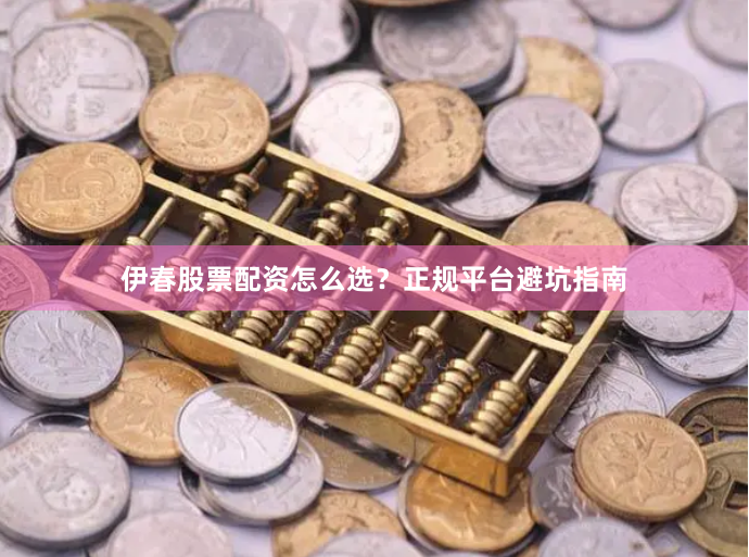 伊春股票配资怎么选？正规平台避坑指南
