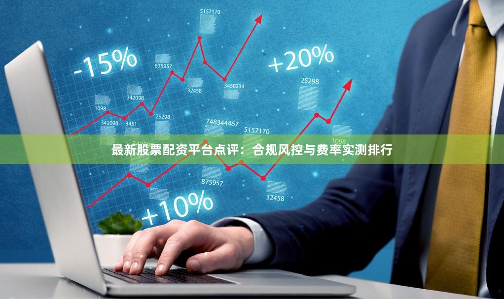 最新股票配资平台点评：合规风控与费率实测排行