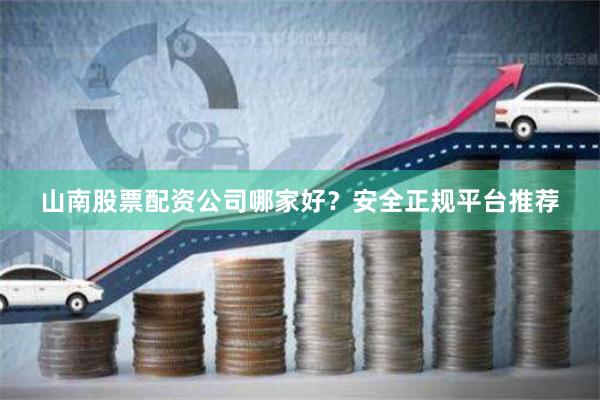 山南股票配资公司哪家好？安全正规平台推荐